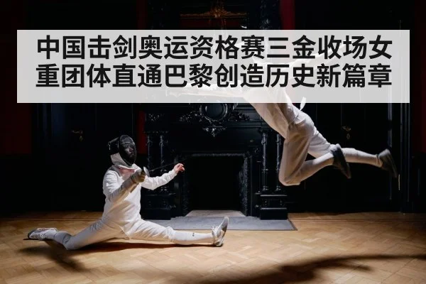 中国击剑奥运资格赛三金收场女重团体直通巴黎创造历史新篇章